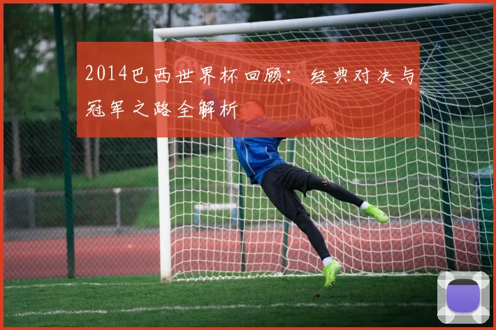 2014巴西世界杯回顾：经典对决与冠军之路全解析