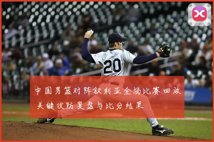 中国男篮对阵叙利亚全场比赛回放 关键攻防复盘与比分结果