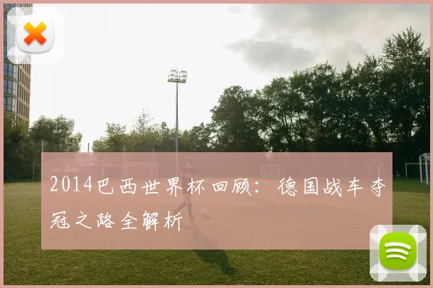 2014巴西世界杯回顾:德国战车夺冠之路全解析
