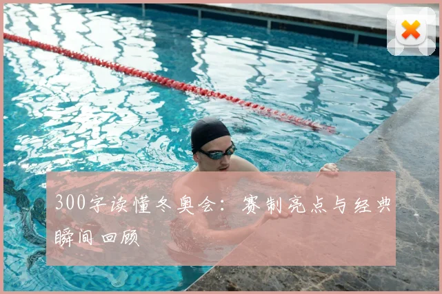 300字读懂冬奥会:赛制亮点与经典瞬间回顾