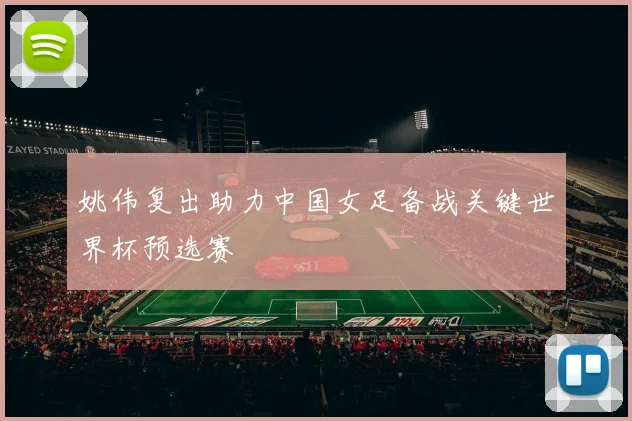 姚伟复出助力中国女足备战关键世界杯预选赛