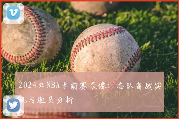 2024年NBA季前赛录像：各队备战实况与胜负分析