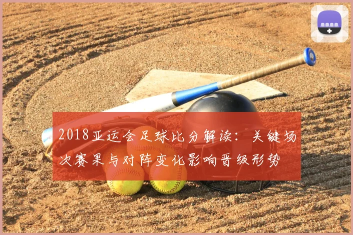 2018亚运会足球比分解读:关键场次赛果与对阵变化影响晋级形势