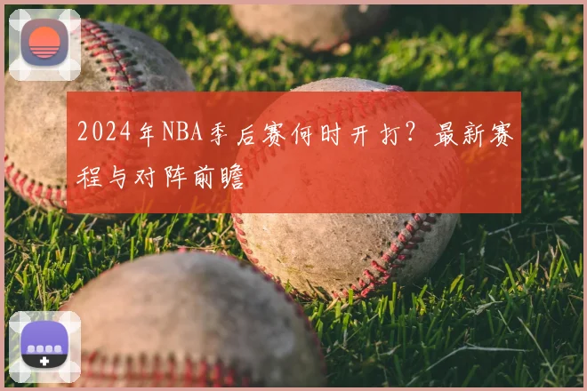 2024年NBA季后赛何时开打？最新赛程与对阵前瞻