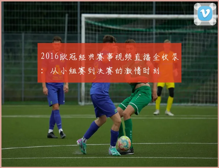 2016欧冠经典赛事视频直播全收录:从小组赛到决赛的激情时刻