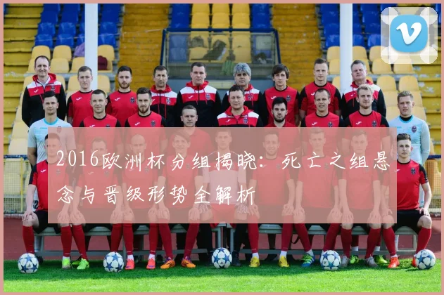 2016欧洲杯分组揭晓：死亡之组悬念与晋级形势全解析