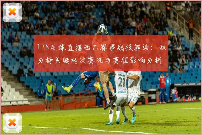 178足球直播西乙赛事战报解读：积分榜关键轮次赛况与赛程影响分析