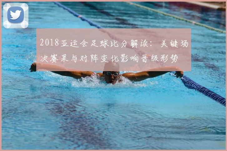 2018亚运会足球比分解读:关键场次赛果与对阵变化影响晋级形势