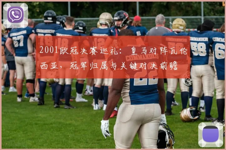 2001欧冠决赛巡礼:皇马对阵瓦伦西亚,冠军归属与关键对决前瞻