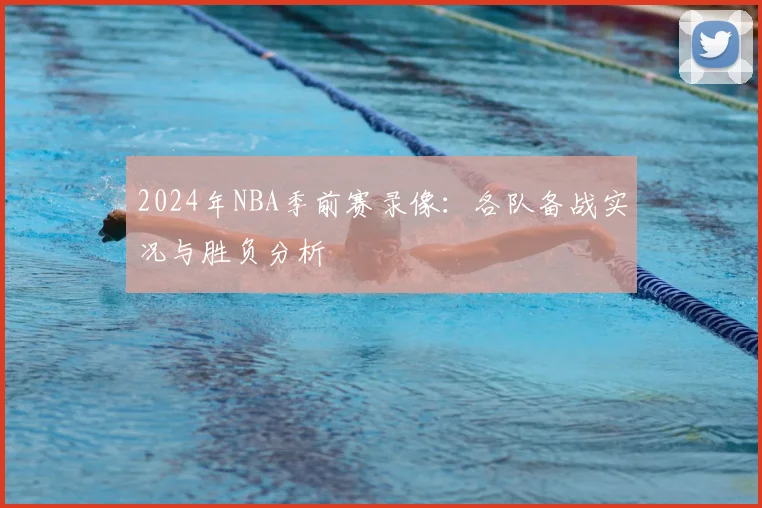 2024年NBA季前赛录像：各队备战实况与胜负分析