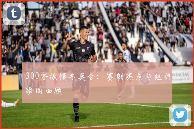 300字读懂冬奥会:赛制亮点与经典瞬间回顾